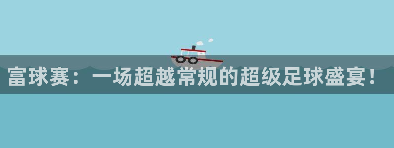 意昂4娱乐官网入口：富球赛：一场超越常规的超级足球盛宴！