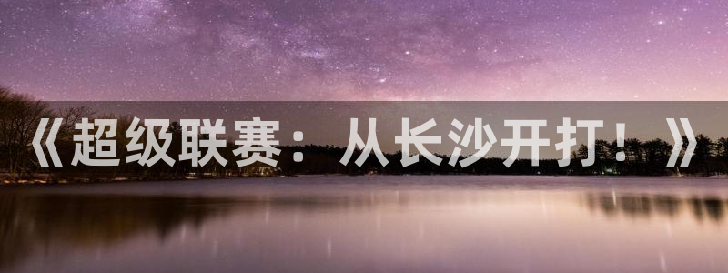 意昂4登陆：《超级联赛：从长沙开打！》