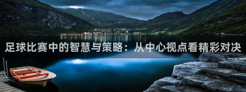 意昂4官网：足球比赛中的智慧与策略：从中心视点看精彩对决