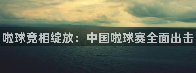 意昂4平台登录：啦球竞相绽放：中国啦球赛全面出击