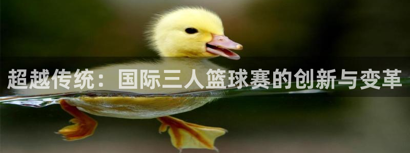 意昂4代理注册登陆：超越传统：国际三人篮球赛的创新与变革