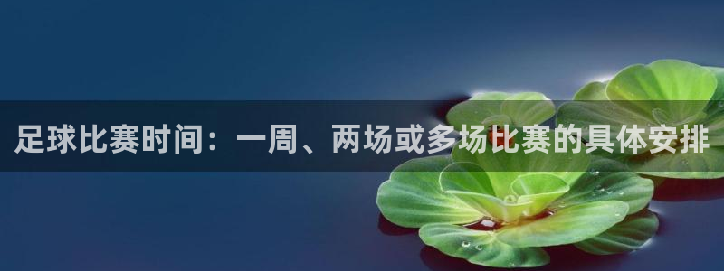意昂4娱乐官网入口：足球比赛时间：一周、两场或多场比赛的具体